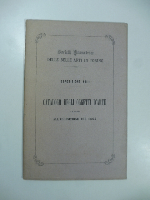 Catalogo degli oggetti d'arte ammessi alla XXIII Esposizione aperta li 4 maggio 1864 nell'Edificio della Società